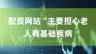 配资网站“主要担心老人有基础疾病