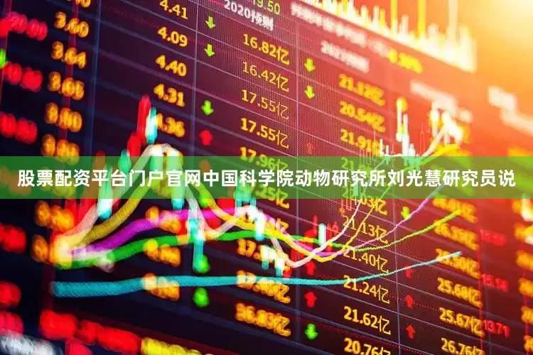 股票配资平台门户官网中国科学院动物研究所刘光慧研究员说