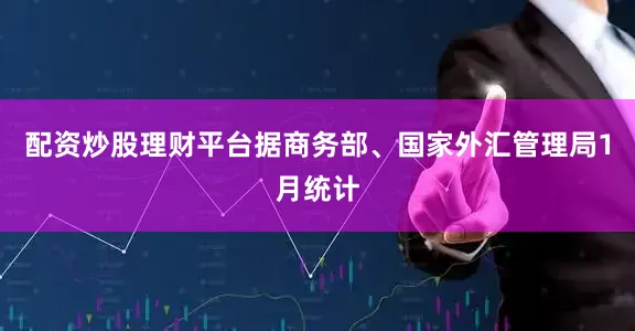 配资炒股理财平台据商务部、国家外汇管理局1月统计