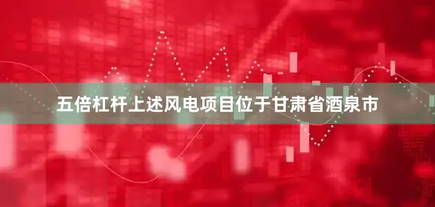 五倍杠杆　　上述风电项目位于甘肃省酒泉市