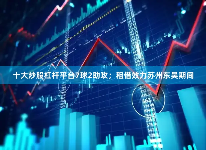 十大炒股杠杆平台7球2助攻；租借效力苏州东吴期间
