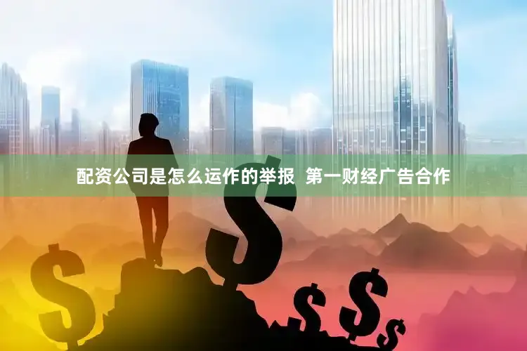 配资公司是怎么运作的举报  第一财经广告合作