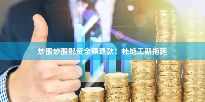 炒股炒股配资全额退款！杜绝工期拖延