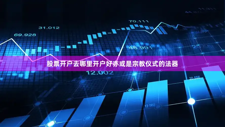 股票开户去哪里开户好亦或是宗教仪式的法器