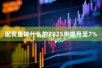 配资是做什么的2025年提升至7%