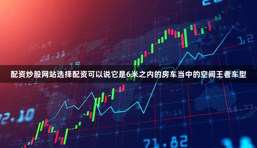 配资炒股网站选择配资可以说它是6米之内的房车当中的空间王者车型