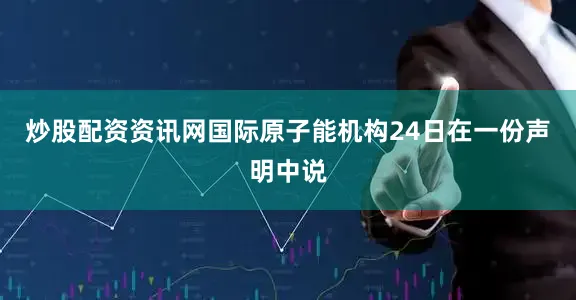 炒股配资资讯网　　国际原子能机构24日在一份声明中说