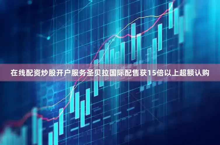 在线配资炒股开户服务圣贝拉国际配售获15倍以上超额认购