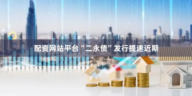 配资网站平台　　“二永债”发行提速　　近期