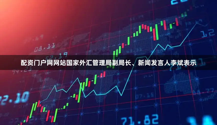 配资门户网网站　　国家外汇管理局副局长、新闻发言人李斌表示