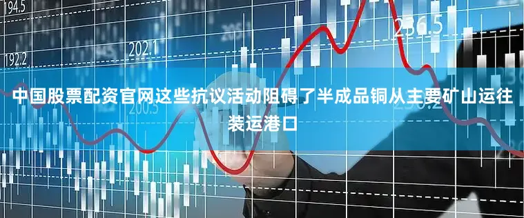 中国股票配资官网这些抗议活动阻碍了半成品铜从主要矿山运往装运港口