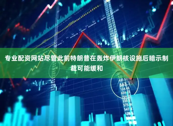 专业配资网站尽管此前特朗普在轰炸伊朗核设施后暗示制裁可能缓和