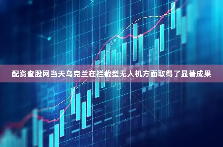 配资查股网当天乌克兰在拦截型无人机方面取得了显著成果