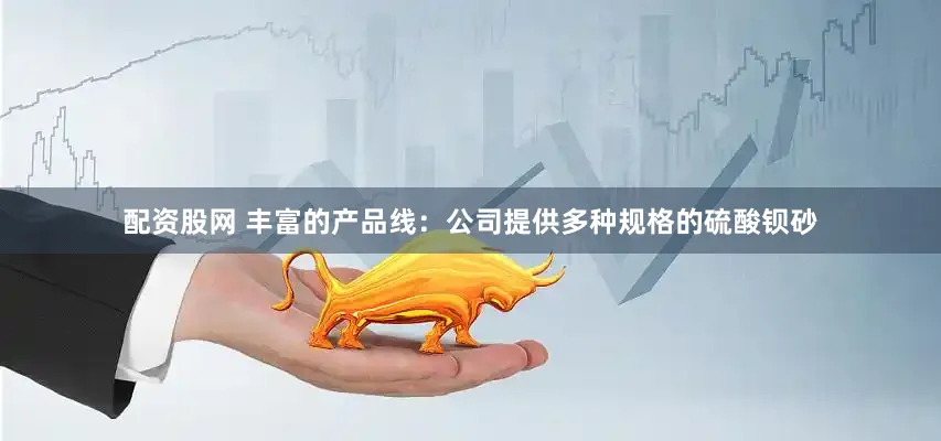 配资股网 丰富的产品线：公司提供多种规格的硫酸钡砂