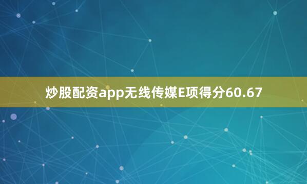 炒股配资app无线传媒E项得分60.67