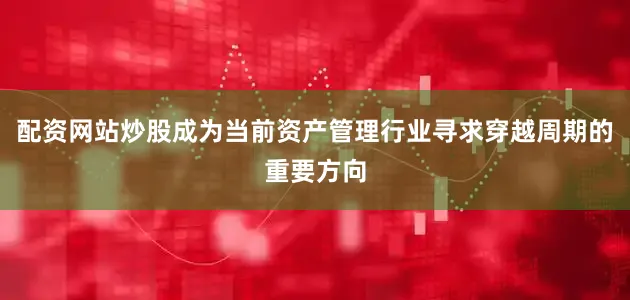 配资网站炒股成为当前资产管理行业寻求穿越周期的重要方向