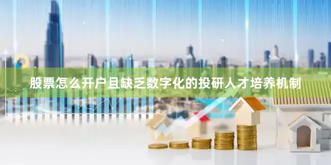 股票怎么开户且缺乏数字化的投研人才培养机制
