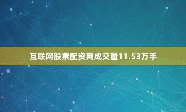 互联网股票配资网成交量11.53万手