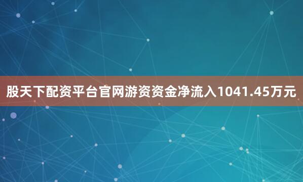 股天下配资平台官网游资资金净流入1041.45万元