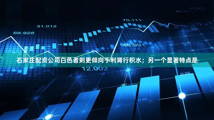 石家庄配资公司白色者则更倾向于利肾行积水；另一个显著特点是