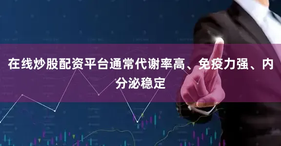 在线炒股配资平台通常代谢率高、免疫力强、内分泌稳定