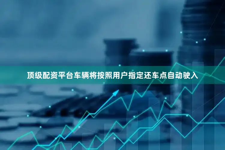 顶级配资平台车辆将按照用户指定还车点自动驶入