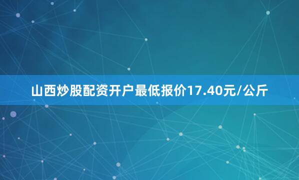 山西炒股配资开户最低报价17.40元/公斤