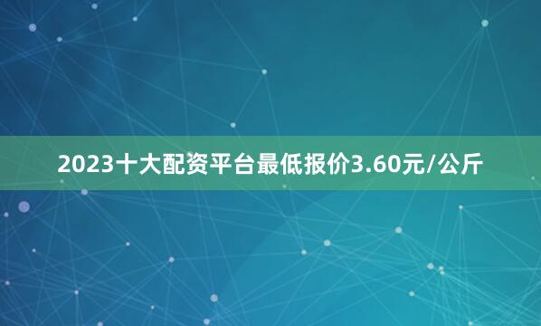 2023十大配资平台最低报价3.60元/公斤
