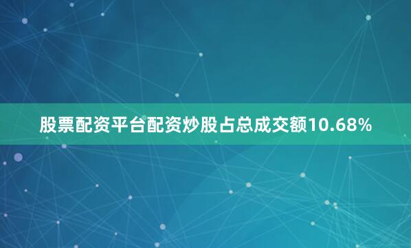 股票配资平台配资炒股占总成交额10.68%