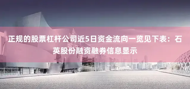正规的股票杠杆公司近5日资金流向一览见下表：石英股份融资融券信息显示