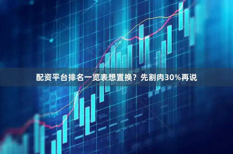 配资平台排名一览表想置换？先割肉30%再说