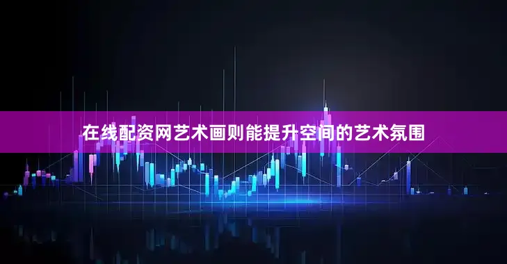 在线配资网艺术画则能提升空间的艺术氛围