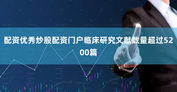配资优秀炒股配资门户临床研究文献数量超过5200篇