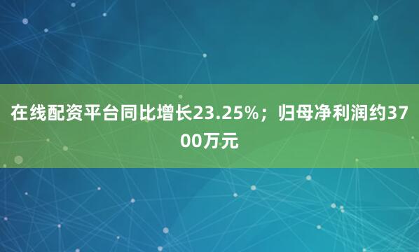 在线配资平台同比增长23.25%；归母净利润约3700万元