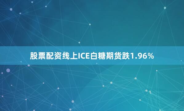 股票配资线上ICE白糖期货跌1.96%