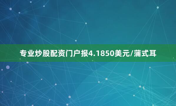 专业炒股配资门户报4.1850美元/蒲式耳
