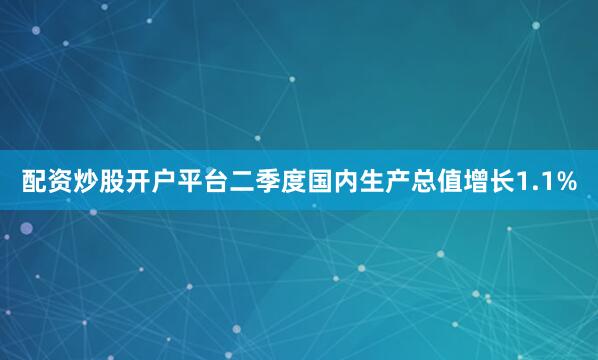 配资炒股开户平台二季度国内生产总值增长1.1%