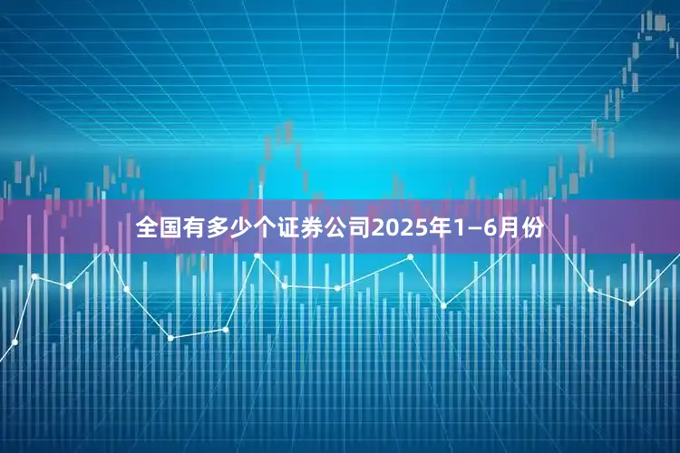 全国有多少个证券公司2025年1—6月份