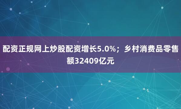 配资正规网上炒股配资增长5.0%；乡村消费品零售额32409亿元