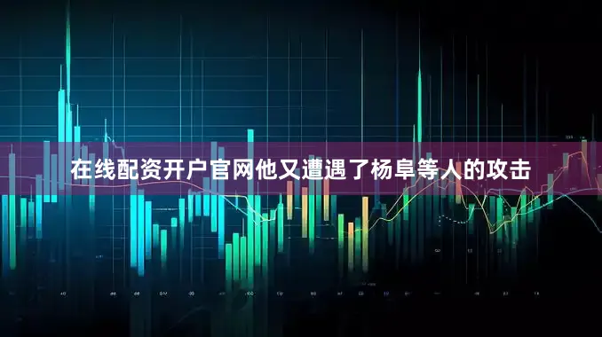 在线配资开户官网他又遭遇了杨阜等人的攻击