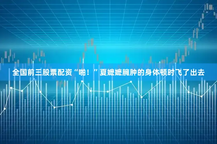全国前三股票配资“啪！”夏嬷嬷臃肿的身体顿时飞了出去