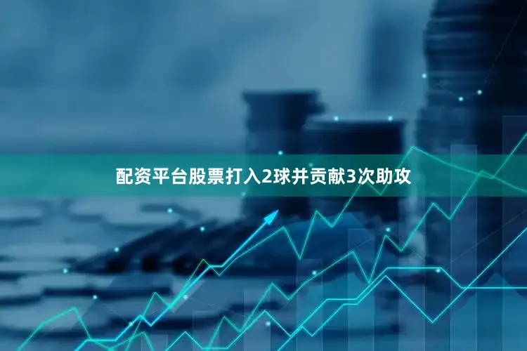 配资平台股票打入2球并贡献3次助攻
