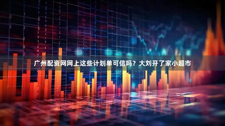 广州配资网网上这些计划单可信吗？大刘开了家小超市