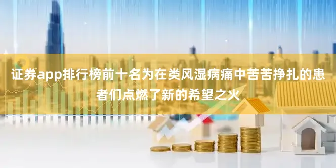证券app排行榜前十名为在类风湿病痛中苦苦挣扎的患者们点燃了新的希望之火