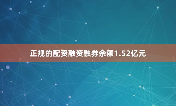 正规的配资融资融券余额1.52亿元