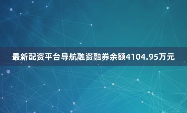 最新配资平台导航融资融券余额4104.95万元