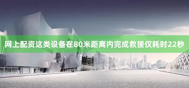网上配资这类设备在80米距离内完成救援仅耗时22秒
