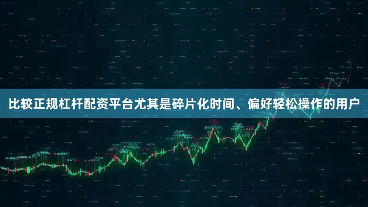 比较正规杠杆配资平台尤其是碎片化时间、偏好轻松操作的用户