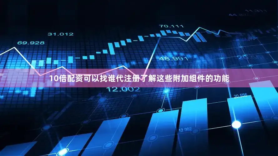 10倍配资可以找谁代注册了解这些附加组件的功能
