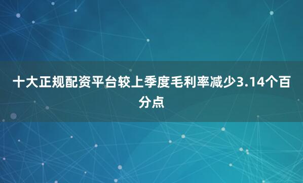 十大正规配资平台较上季度毛利率减少3.14个百分点